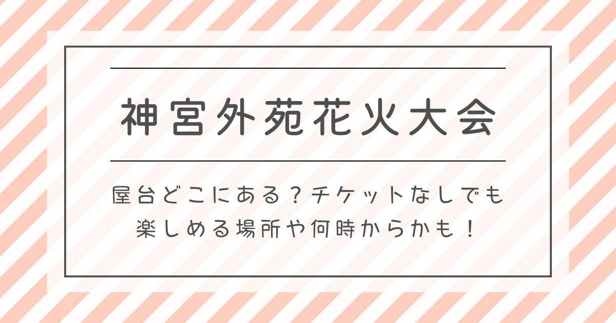 神宮外苑花火大会2025屋台どこにある？チケットなしでも楽しめる場所や何時からかも！